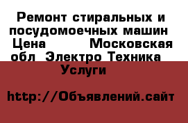 Ремонт стиральных и посудомоечных машин › Цена ­ 500 - Московская обл. Электро-Техника » Услуги   